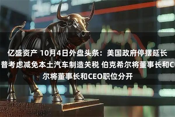亿盛资产 10月4日外盘头条：美国政府停摆延长至下周 特朗普考虑减免本土汽车制造关税 伯克希尔将董事长和CEO职位分开