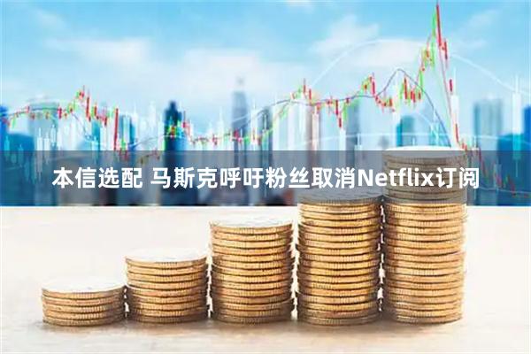 本信选配 马斯克呼吁粉丝取消Netflix订阅