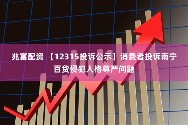 兆富配资 【12315投诉公示】消费者投诉南宁百货侵犯人格尊严问题