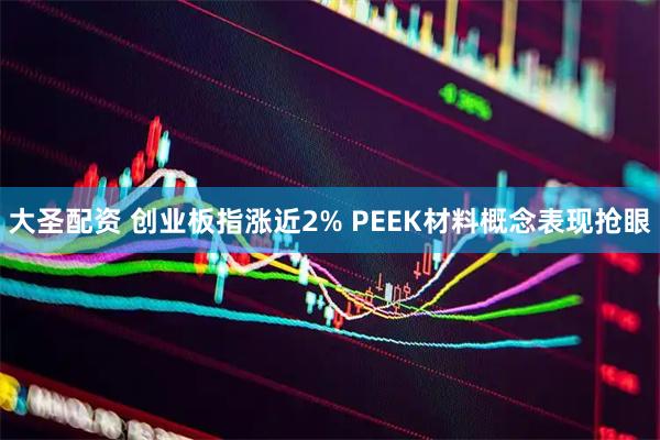 大圣配资 创业板指涨近2% PEEK材料概念表现抢眼