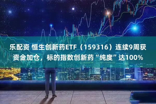 乐配资 恒生创新药ETF（159316）连续9周获资金加仓，标的指数创新药“纯度”达100%