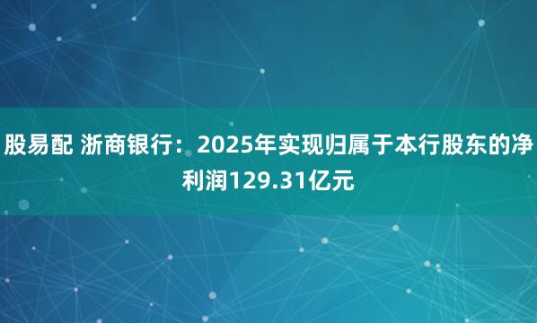 股易配 浙商银行：2025年实现归属于本行股东的净利润129.31亿元