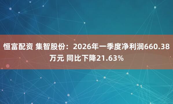 恒富配资 集智股份：2026年一季度净利润660.38万元 同比下降21.63%