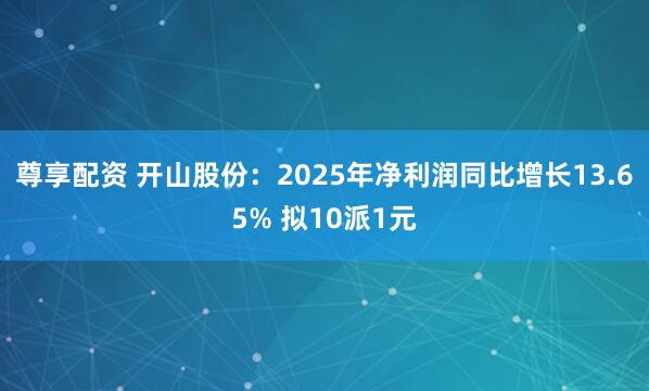 尊享配资 开山股份：2025年净利润同比增长13.65% 拟10派1元