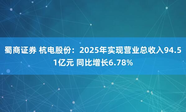 蜀商证券 杭电股份：2025年实现营业总收入94.51亿元 同比增长6.78%