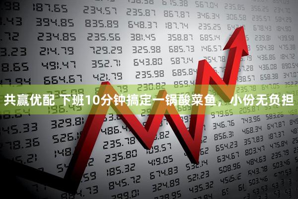 共赢优配 下班10分钟搞定一锅酸菜鱼，小份无负担