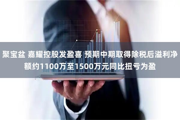 聚宝盆 嘉耀控股发盈喜 预期中期取得除税后溢利净额约1100万至1500万元同比扭亏为盈