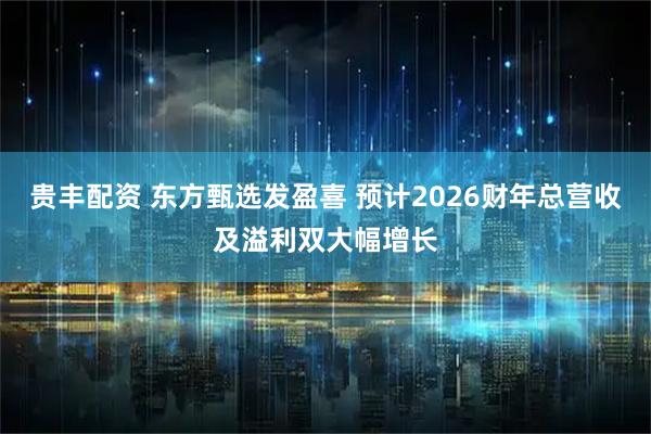 贵丰配资 东方甄选发盈喜 预计2026财年总营收及溢利双大幅增长