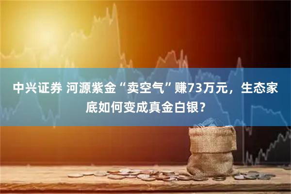 中兴证券 河源紫金“卖空气”赚73万元，生态家底如何变成真金白银？