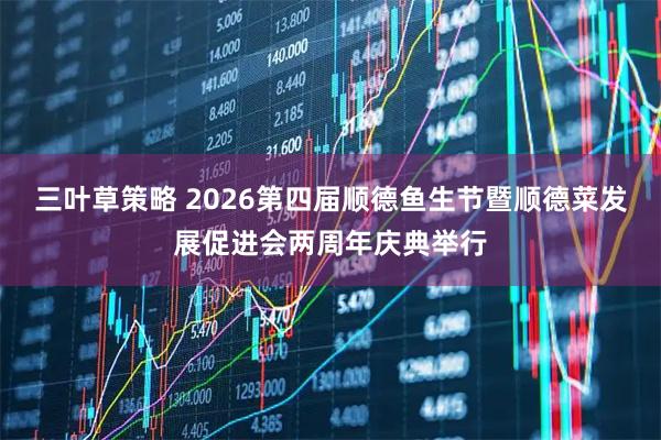 三叶草策略 2026第四届顺德鱼生节暨顺德菜发展促进会两周年庆典举行