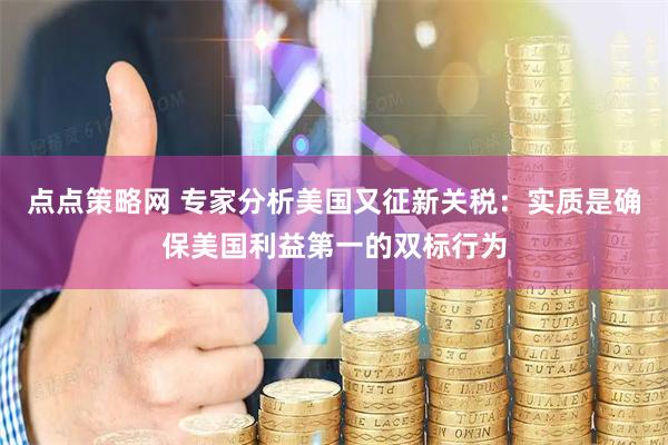 点点策略网 专家分析美国又征新关税：实质是确保美国利益第一的双标行为