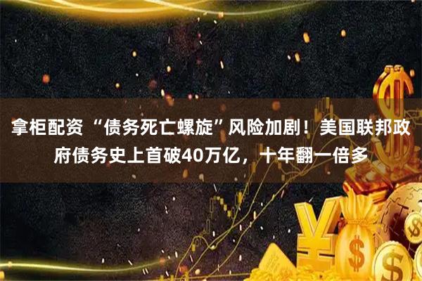 拿柜配资 “债务死亡螺旋”风险加剧！美国联邦政府债务史上首破40万亿，十年翻一倍多